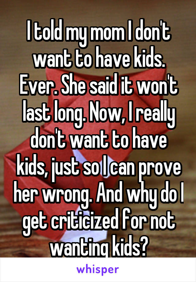 I told my mom I don't want to have kids. Ever. She said it won't last long. Now, I really don't want to have kids, just so I can prove her wrong. And why do I get criticized for not wanting kids?