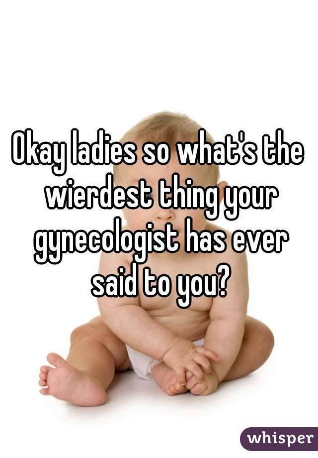 Okay ladies so what's the wierdest thing your gynecologist has ever said to you?