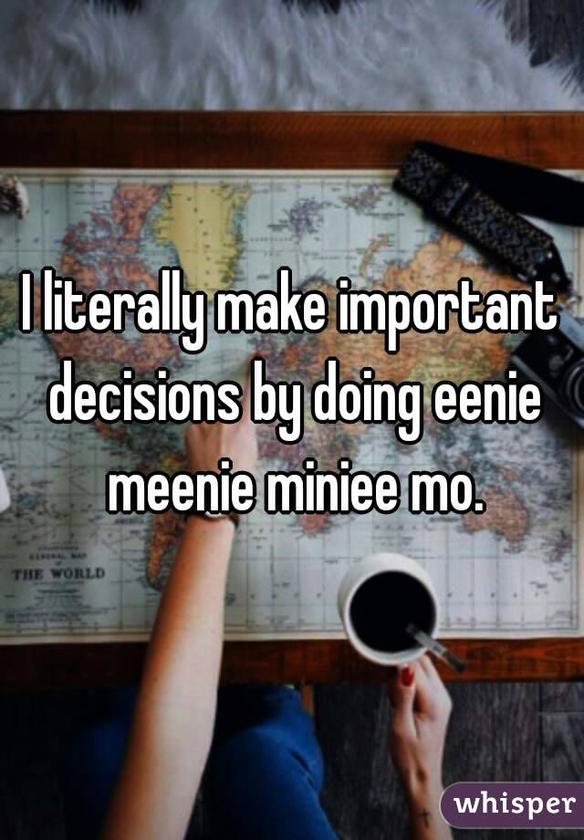 I literally make important decisions by doing eenie meenie miniee mo.