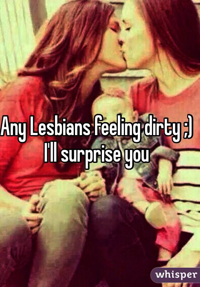 Any Lesbians feeling dirty ;) I'll surprise you 