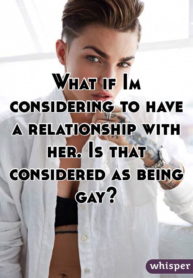 What if Im considering to have a relationship with her. Is that considered as being gay? 