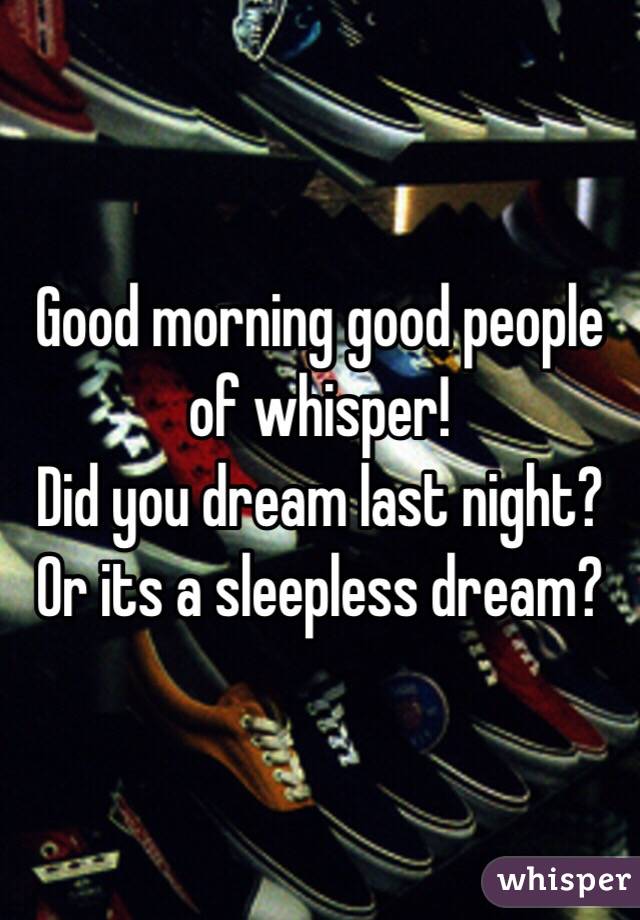 Good morning good people of whisper!
Did you dream last night?
Or its a sleepless dream?
