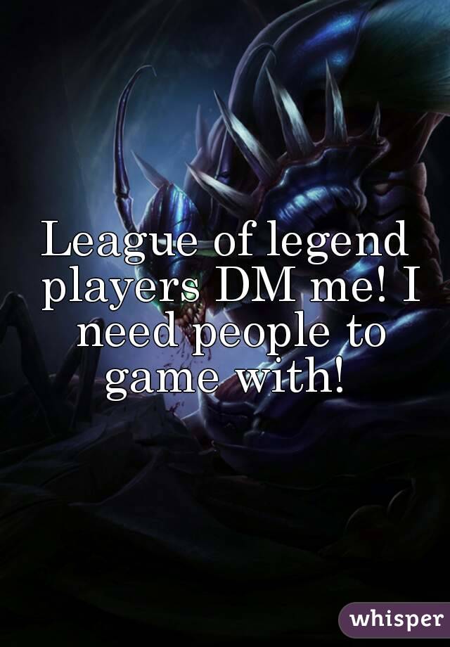 League of legend players DM me! I need people to game with! 