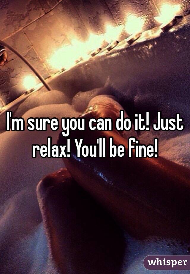 I'm sure you can do it! Just relax! You'll be fine!