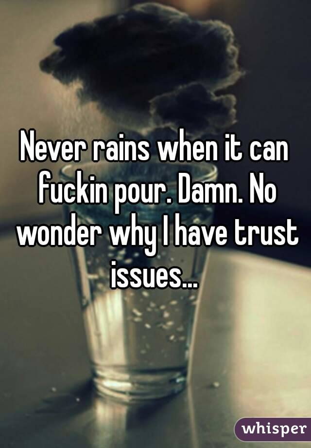 Never rains when it can fuckin pour. Damn. No wonder why I have trust issues... 