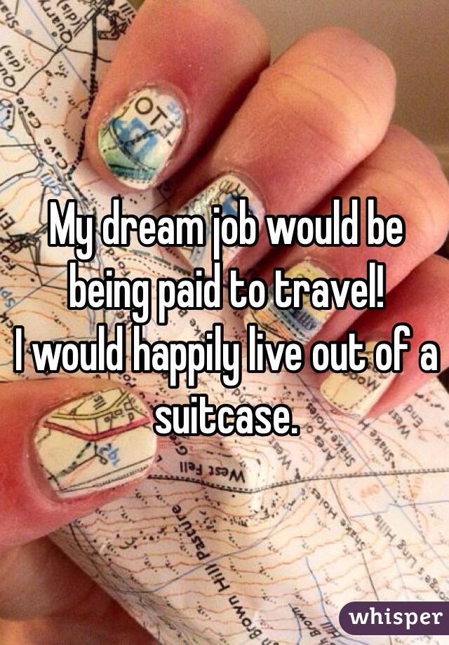 My dream job would be being paid to travel! 
I would happily live out of a suitcase. 