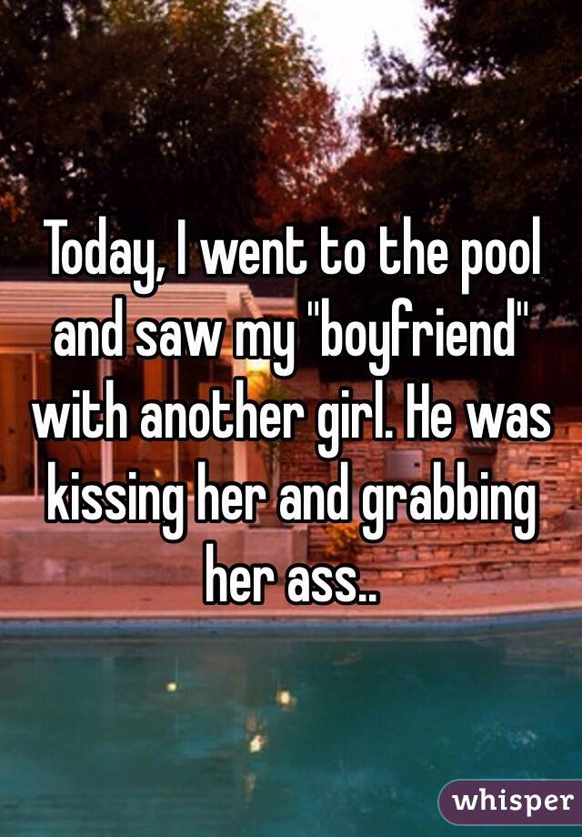 Today, I went to the pool and saw my "boyfriend" with another girl. He was kissing her and grabbing her ass.. 