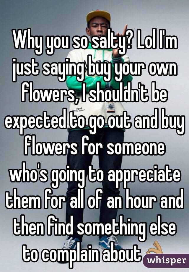 Why you so salty? Lol I'm just saying buy your own flowers, I shouldn't be expected to go out and buy flowers for someone who's going to appreciate them for all of an hour and then find something else to complain about👌🏽