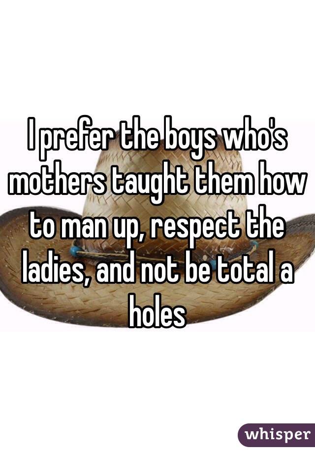 I prefer the boys who's mothers taught them how to man up, respect the ladies, and not be total a holes