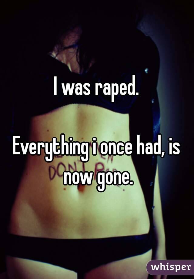 I was raped.

Everything i once had, is now gone.