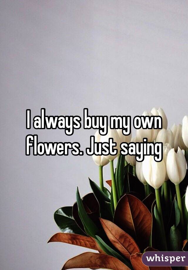 I always buy my own flowers. Just saying 