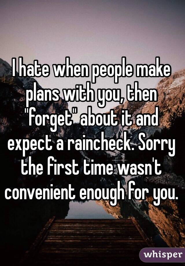 I hate when people make plans with you, then "forget" about it and expect a raincheck. Sorry the first time wasn't convenient enough for you. 