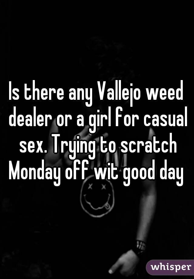 Is there any Vallejo weed dealer or a girl for casual sex. Trying to scratch Monday off wit good day 