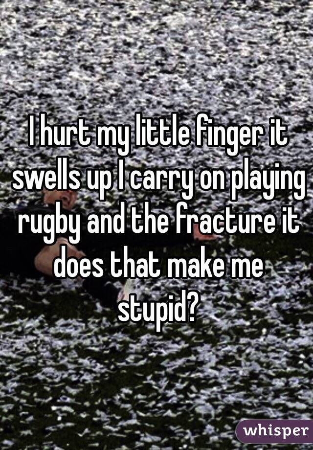 I hurt my little finger it swells up I carry on playing rugby and the fracture it does that make me stupid?