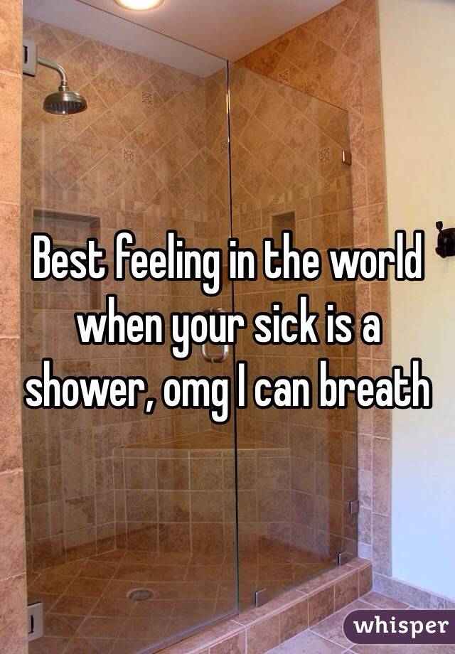 Best feeling in the world when your sick is a shower, omg I can breath 