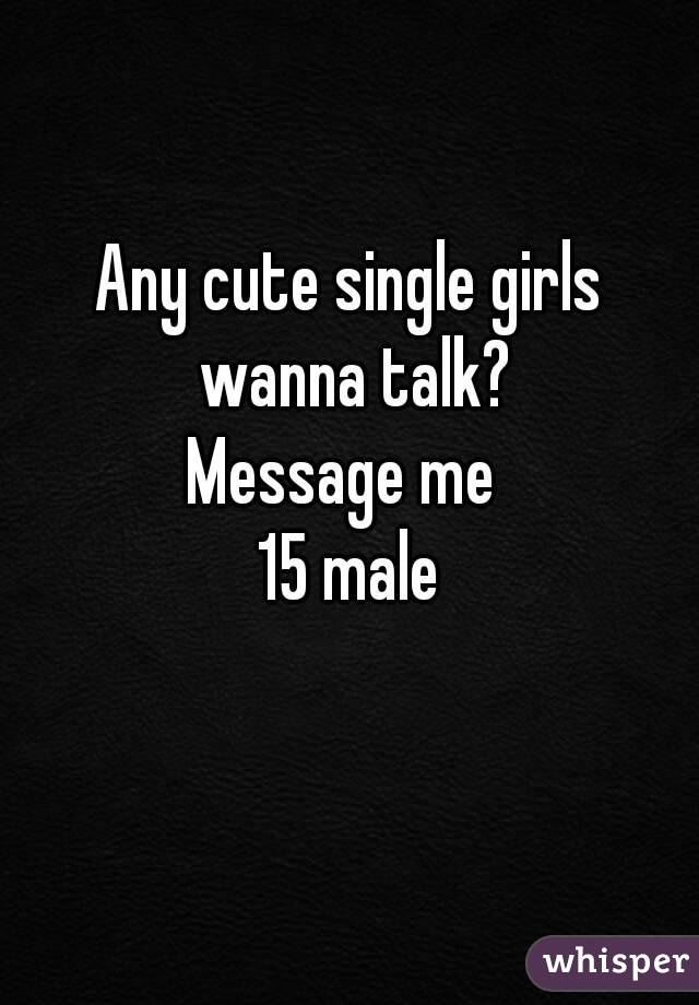 Any cute single girls wanna talk?
Message me 
15 male
 