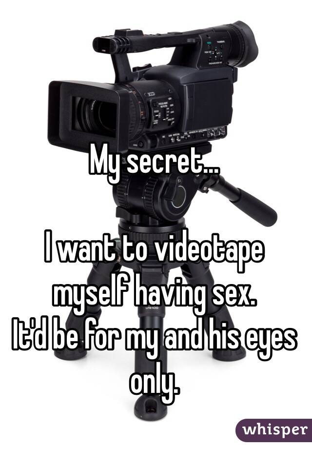 My secret...

I want to videotape myself having sex. 
It'd be for my and his eyes only.