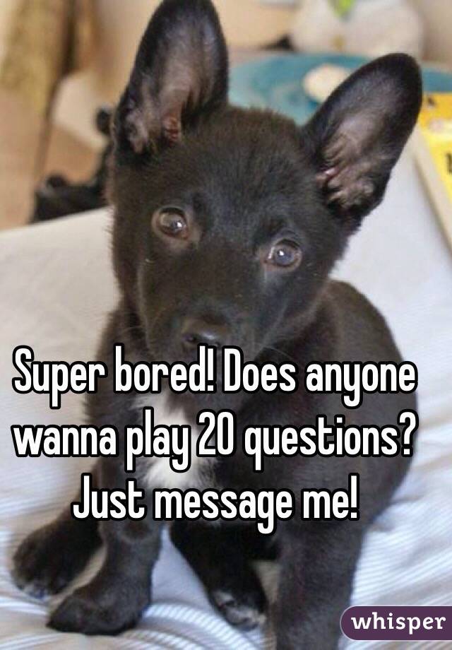 Super bored! Does anyone wanna play 20 questions? Just message me!