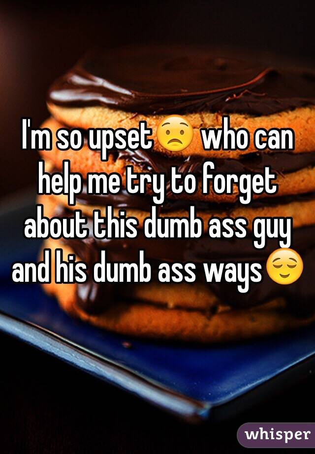 I'm so upset😟 who can help me try to forget about this dumb ass guy and his dumb ass ways😌

