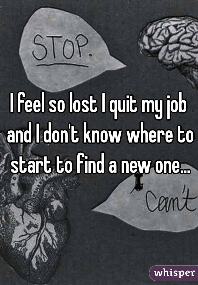 I feel so lost I quit my job and I don't know where to start to find a new one...