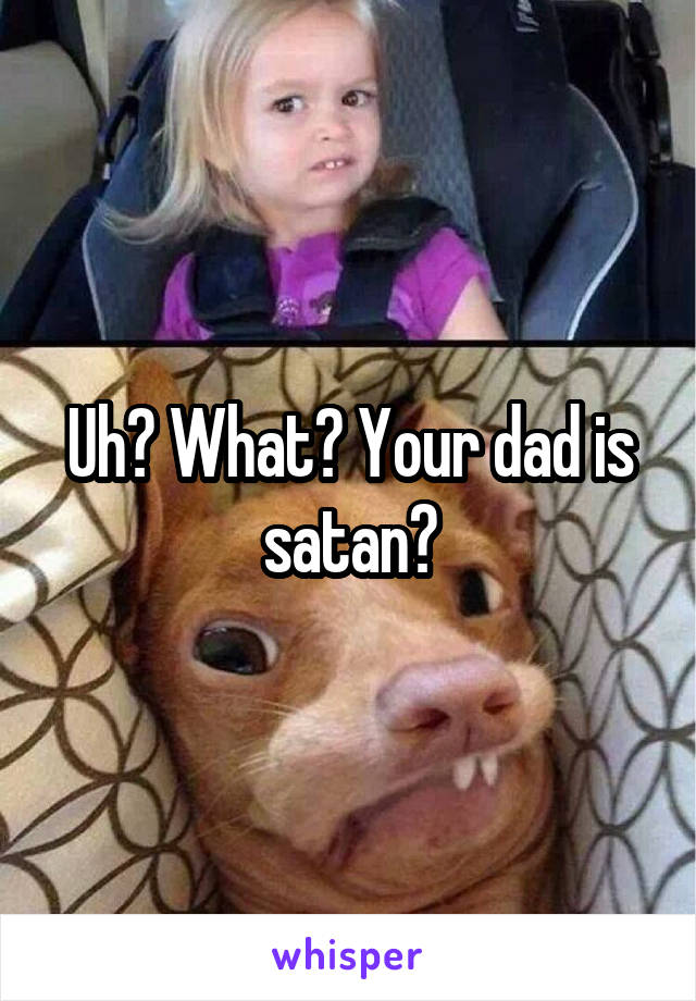 Uh? What? Your dad is satan?
