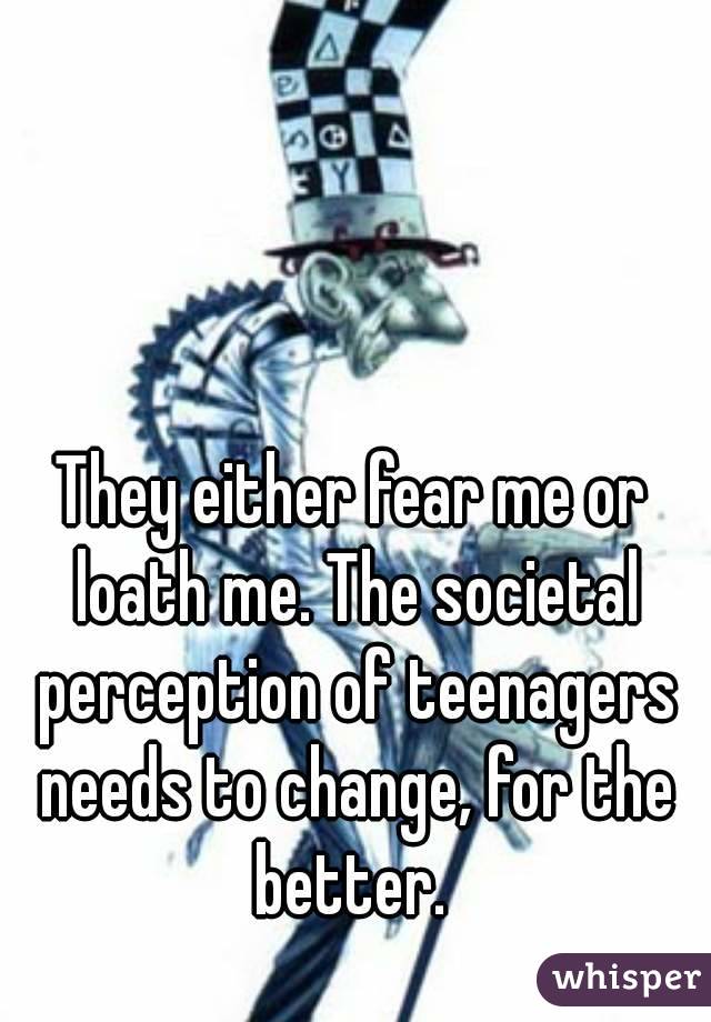 They either fear me or loath me. The societal perception of teenagers needs to change, for the better. 