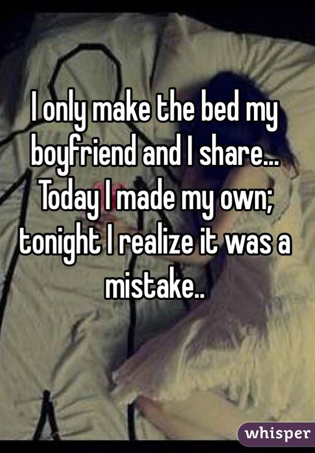 I only make the bed my boyfriend and I share... Today I made my own; tonight I realize it was a mistake.. 