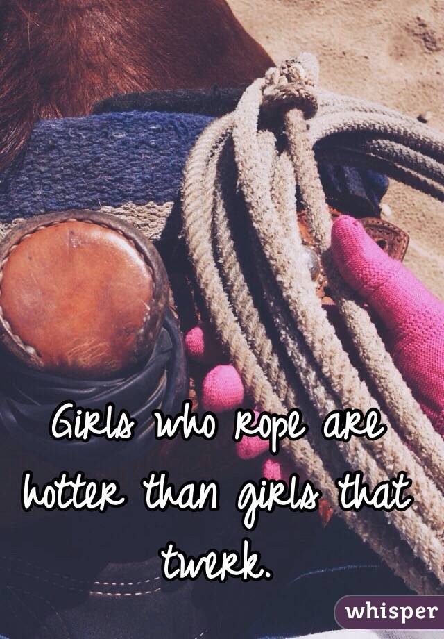 Girls who rope are hotter than girls that twerk.