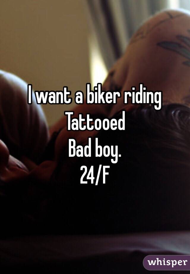 I want a biker riding 
Tattooed 
Bad boy. 
24/F 