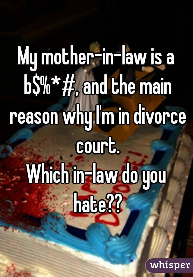 My mother-in-law is a b$%*#, and the main reason why I'm in divorce court.
Which in-law do you hate??