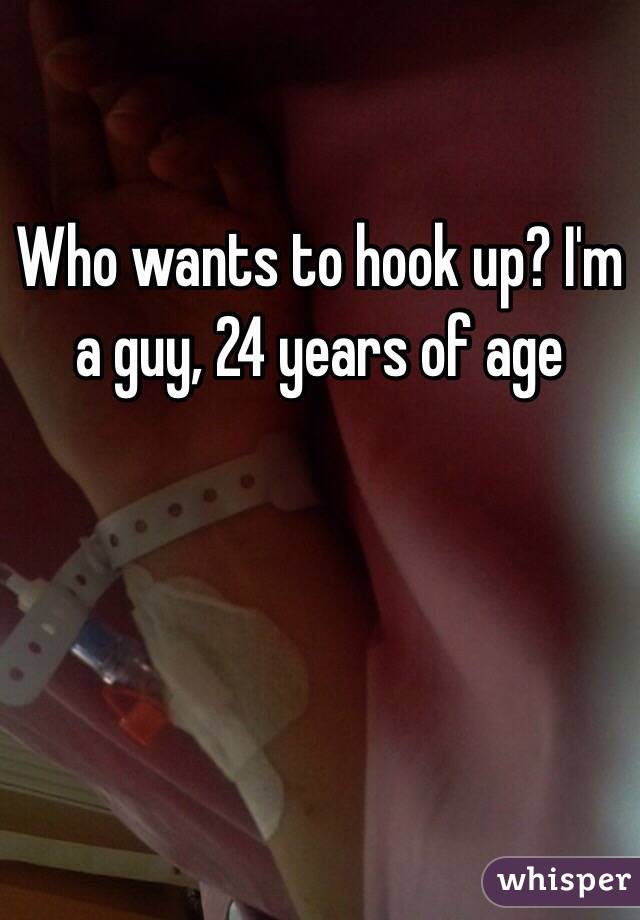 Who wants to hook up? I'm a guy, 24 years of age