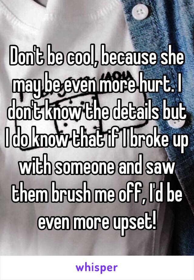 Don't be cool, because she may be even more hurt. I don't know the details but I do know that if I broke up with someone and saw them brush me off, I'd be even more upset! 