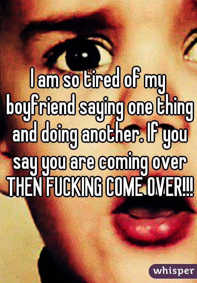 I am so tired of my boyfriend saying one thing and doing another. If you say you are coming over THEN FUCKING COME OVER!!!