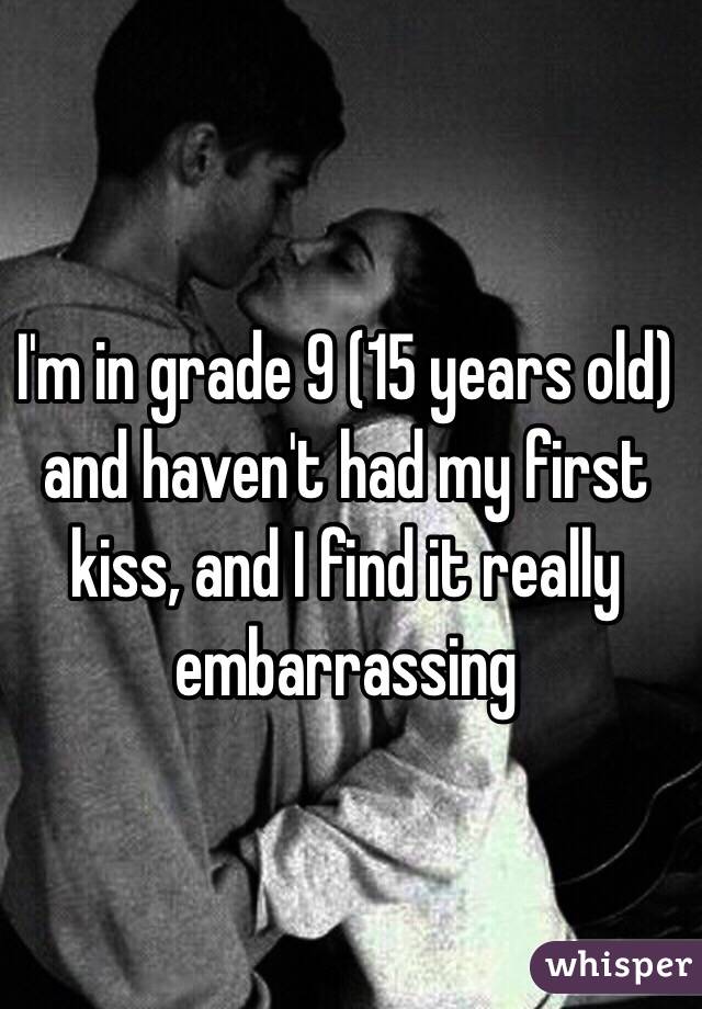 I'm in grade 9 (15 years old) and haven't had my first kiss, and I find it really embarrassing 