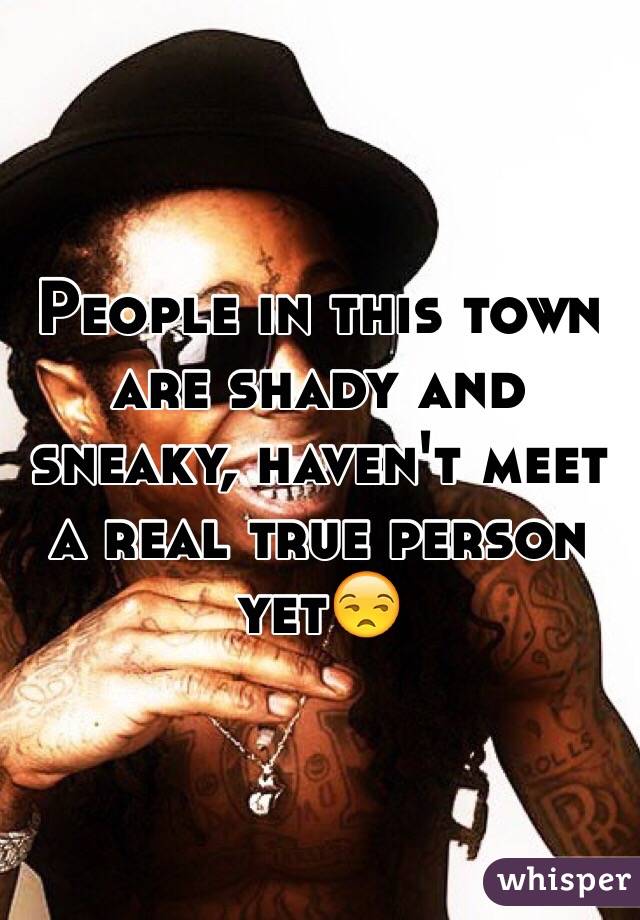 People in this town are shady and sneaky, haven't meet a real true person yet😒