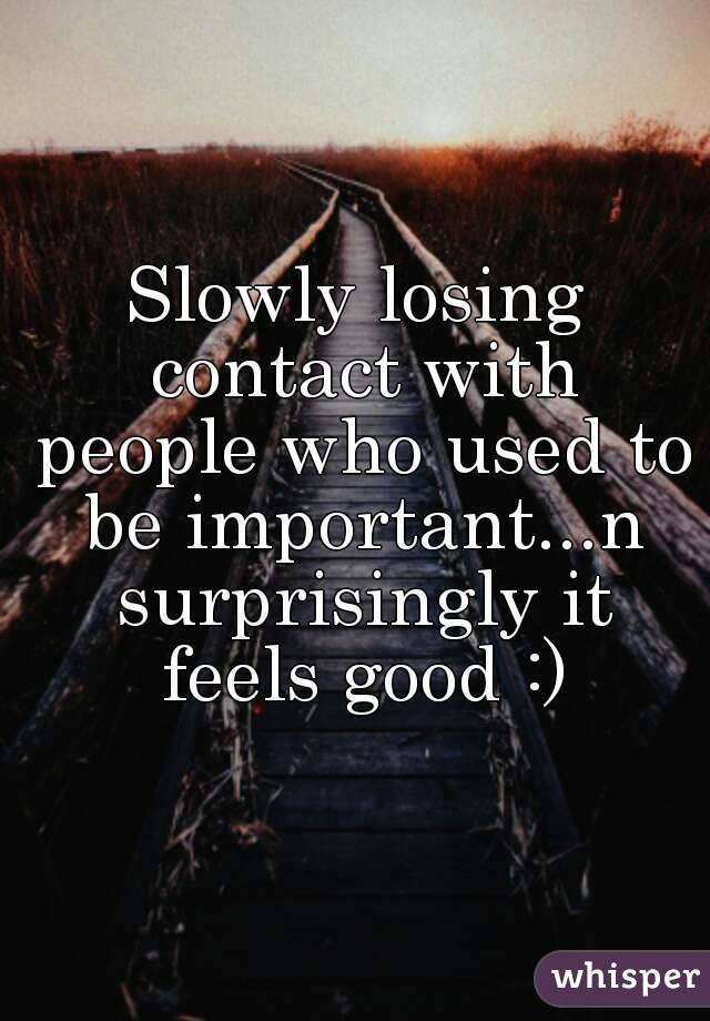 Slowly losing contact with people who used to be important...n surprisingly it feels good :)