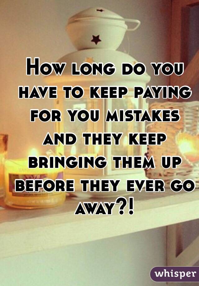 How long do you have to keep paying for you mistakes and they keep bringing them up before they ever go away?!