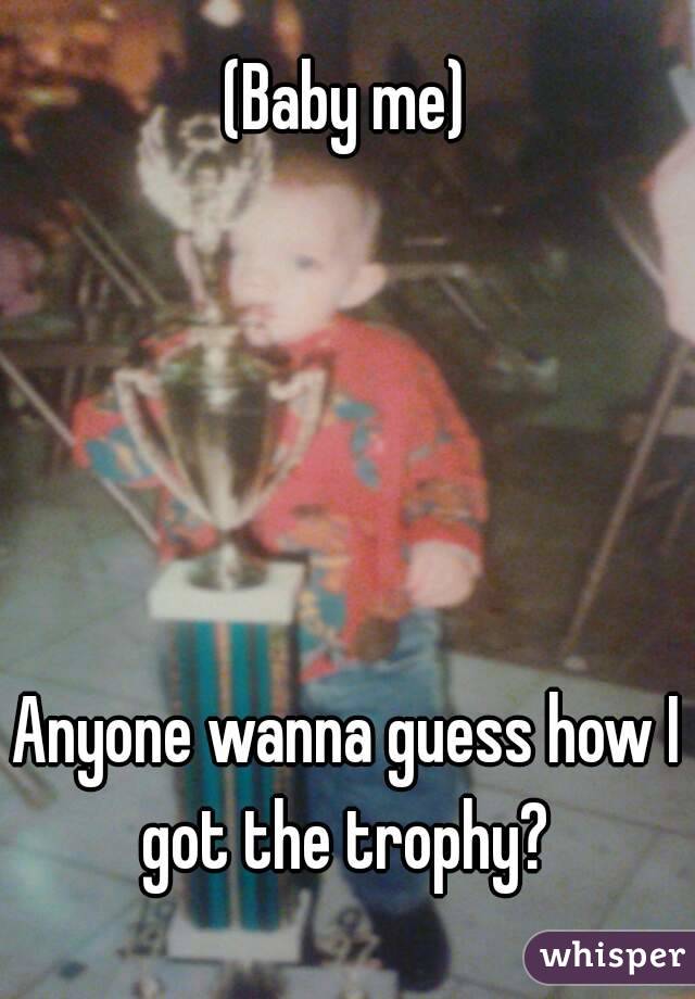 (Baby me)





Anyone wanna guess how I got the trophy? 