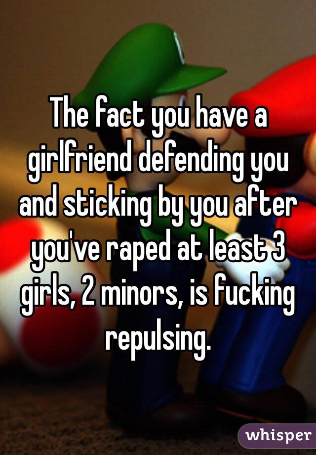 The fact you have a girlfriend defending you and sticking by you after you've raped at least 3 girls, 2 minors, is fucking repulsing. 