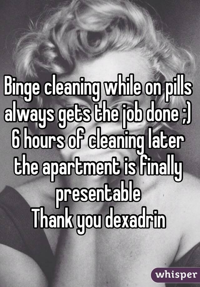 Binge cleaning while on pills always gets the job done ;) 6 hours of cleaning later the apartment is finally presentable 
Thank you dexadrin