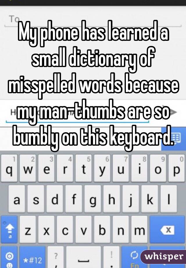 My phone has learned a small dictionary of misspelled words because my man-thumbs are so bumbly on this keyboard.