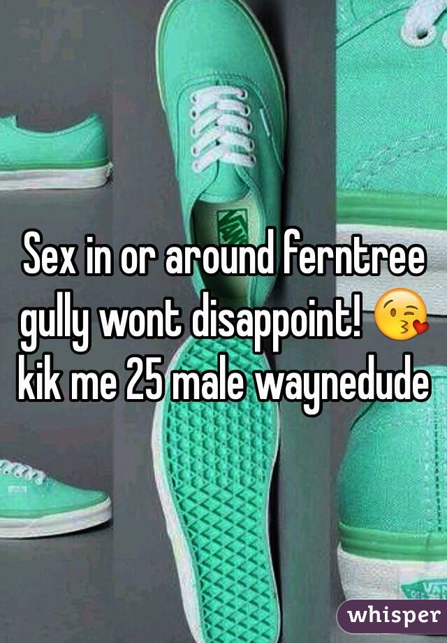 Sex in or around ferntree gully wont disappoint! 😘 kik me 25 male waynedude 