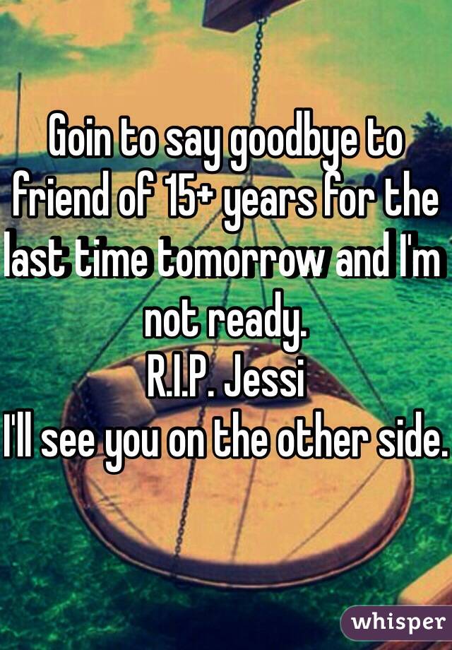 Goin to say goodbye to friend of 15+ years for the last time tomorrow and I'm not ready.
R.I.P. Jessi
I'll see you on the other side.