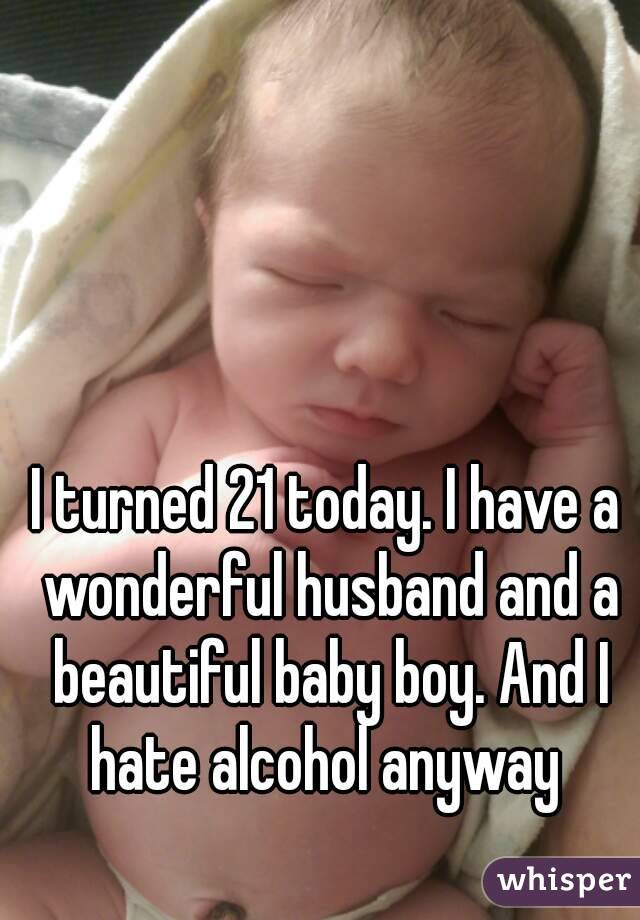 I turned 21 today. I have a wonderful husband and a beautiful baby boy. And I hate alcohol anyway 