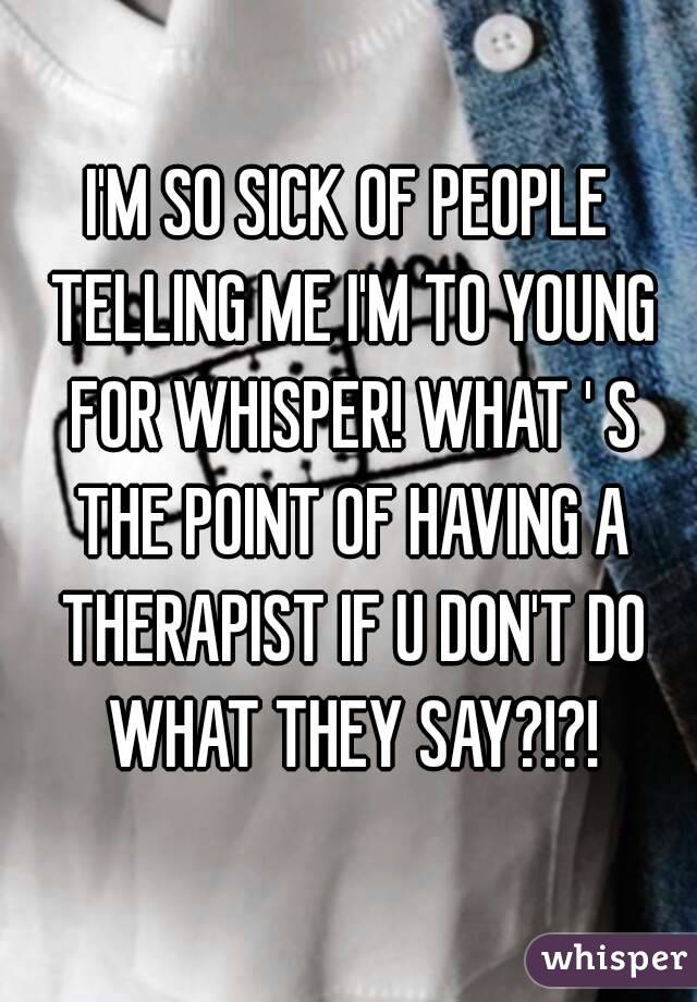 I'M SO SICK OF PEOPLE TELLING ME I'M TO YOUNG FOR WHISPER! WHAT ' S THE POINT OF HAVING A THERAPIST IF U DON'T DO WHAT THEY SAY?!?!