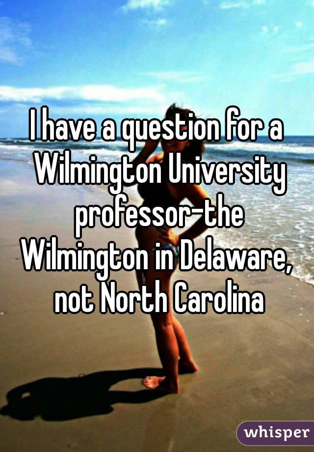 I have a question for a Wilmington University professor-the Wilmington in Delaware,  not North Carolina