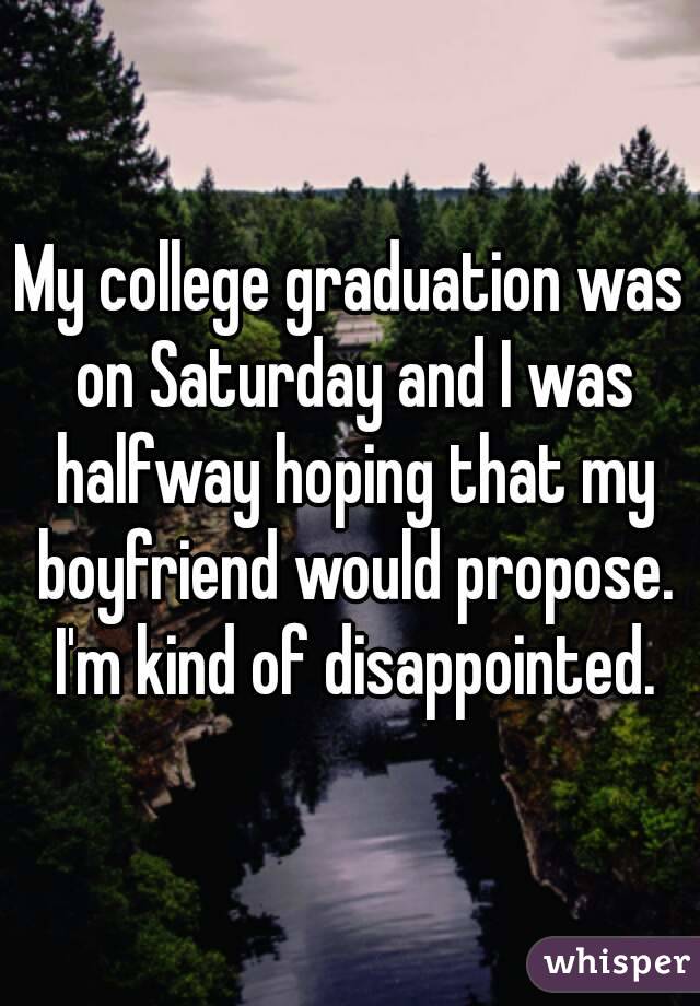 My college graduation was on Saturday and I was halfway hoping that my boyfriend would propose. I'm kind of disappointed.