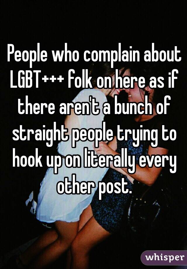 People who complain about LGBT+++ folk on here as if there aren't a bunch of straight people trying to hook up on literally every other post. 