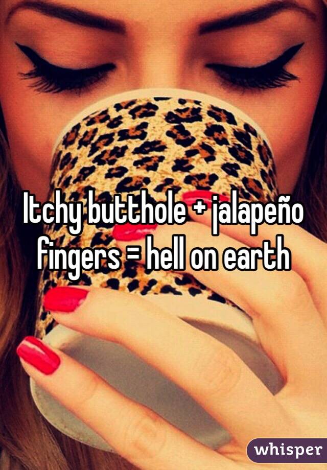 Itchy butthole + jalapeño fingers = hell on earth