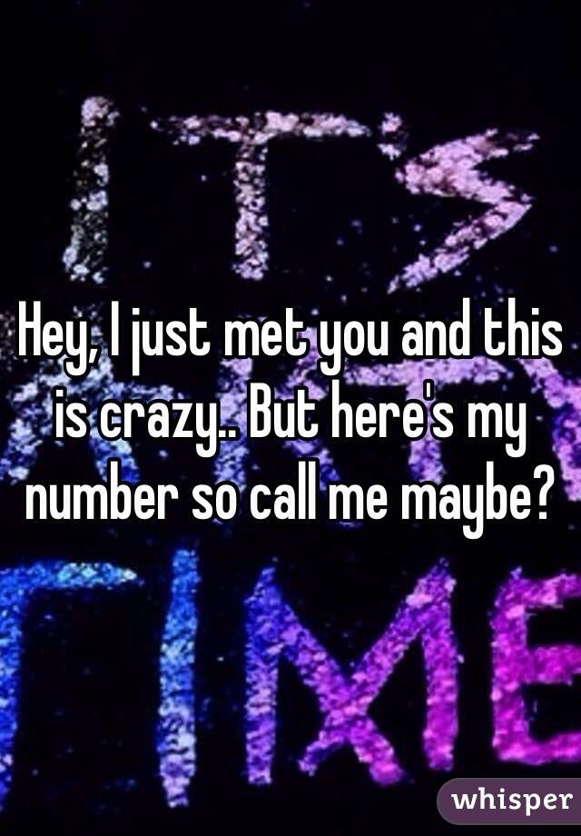 Hey, I just met you and this is crazy.. But here's my number so call me maybe? 